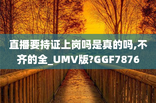 直播要持证上岗吗是真的吗,不齐的全_UMV版?GGF7876