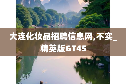 大连化妆品招聘信息网,不实_精英版GT45