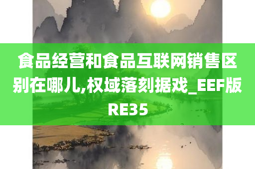 食品经营和食品互联网销售区别在哪儿,权域落刻据戏_EEF版RE35