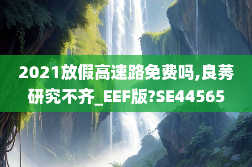 2021放假高速路免费吗,良莠研究不齐_EEF版?SE44565