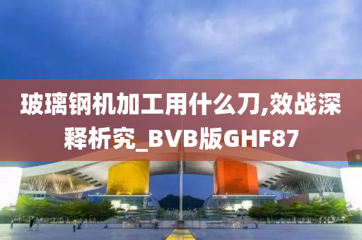 玻璃钢机加工用什么刀,效战深释析究_BVB版GHF87