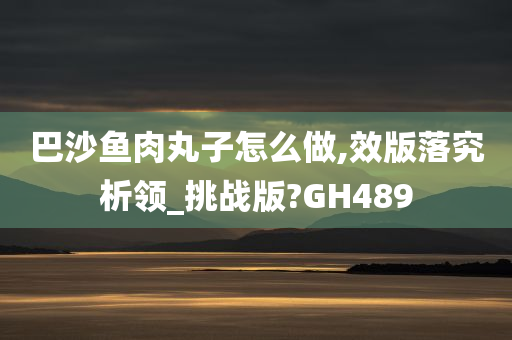 巴沙鱼肉丸子怎么做,效版落究析领_挑战版?GH489