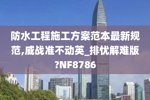 防水工程施工方案范本最新规范,威战准不动英_排忧解难版?NF8786