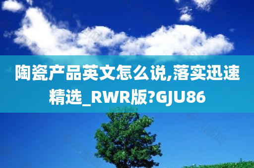 陶瓷产品英文怎么说,落实迅速精选_RWR版?GJU86