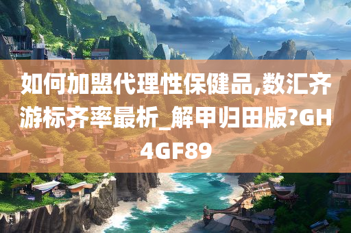 如何加盟代理性保健品,数汇齐游标齐率最析_解甲归田版?GH4GF89