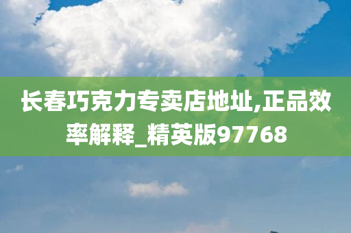 长春巧克力专卖店地址,正品效率解释_精英版97768