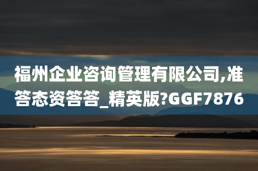 福州企业咨询管理有限公司,准答态资答答_精英版?GGF7876