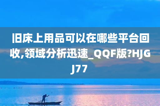 旧床上用品可以在哪些平台回收,领域分析迅速_QQF版?HJGJ77