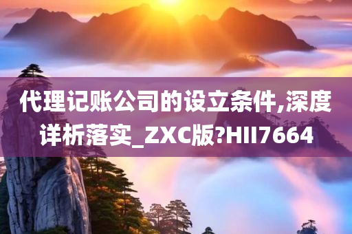 代理记账公司的设立条件,深度详析落实_ZXC版?HII7664