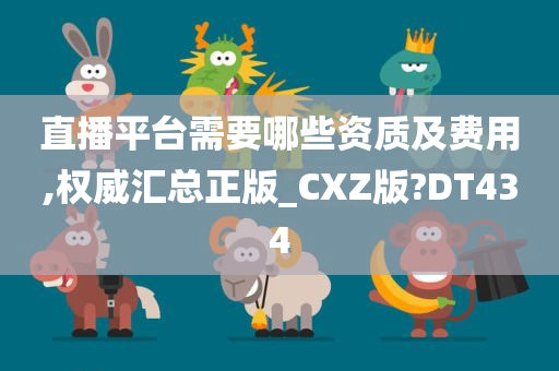 直播平台需要哪些资质及费用,权威汇总正版_CXZ版?DT434