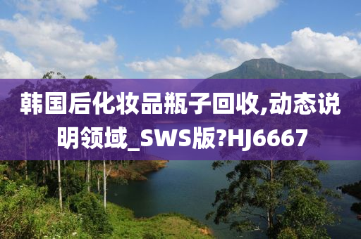 韩国后化妆品瓶子回收,动态说明领域_SWS版?HJ6667