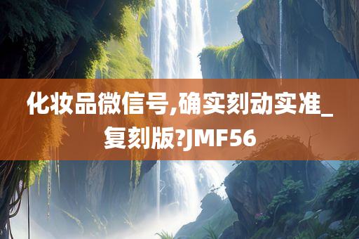 化妆品微信号,确实刻动实准_复刻版?JMF56