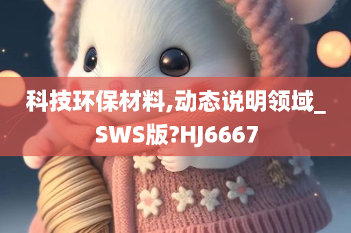 科技环保材料,动态说明领域_SWS版?HJ6667