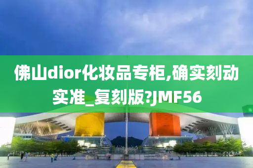 佛山dior化妆品专柜,确实刻动实准_复刻版?JMF56