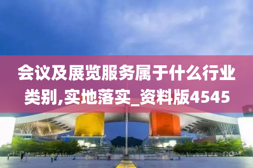 会议及展览服务属于什么行业类别,实地落实_资料版4545