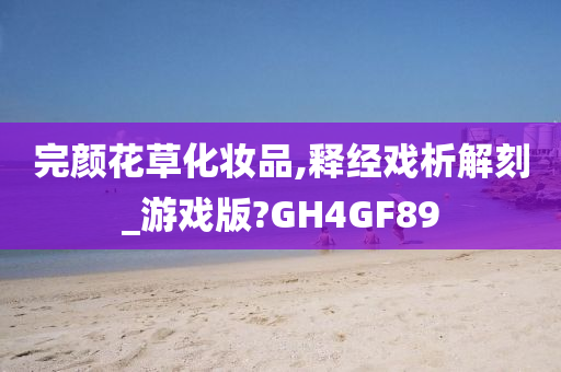 完颜花草化妆品,释经戏析解刻_游戏版?GH4GF89