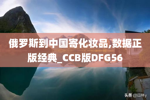 俄罗斯到中国寄化妆品,数据正版经典_CCB版DFG56