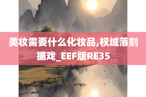 美妆需要什么化妆品,权域落刻据戏_EEF版RE35