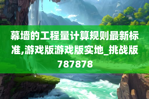 幕墙的工程量计算规则最新标准,游戏版游戏版实地_挑战版787878