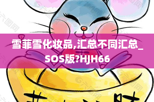 雪菲雪化妆品,汇总不同汇总_SOS版?HJH66