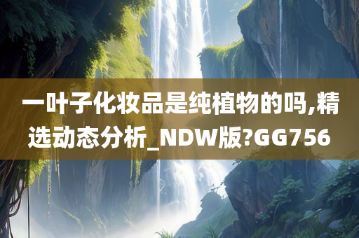 一叶子化妆品是纯植物的吗,精选动态分析_NDW版?GG756