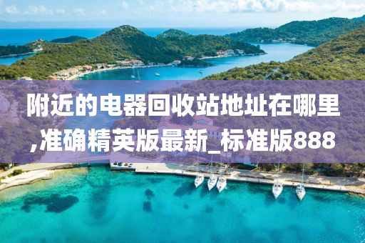 附近的电器回收站地址在哪里,准确精英版最新_标准版888