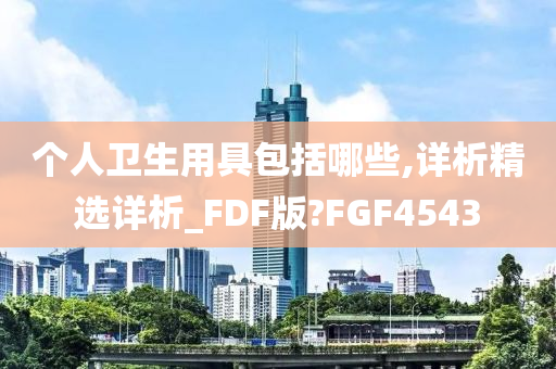 个人卫生用具包括哪些,详析精选详析_FDF版?FGF4543