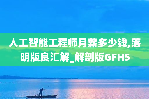 人工智能工程师月薪多少钱,落明版良汇解_解剖版GFH5