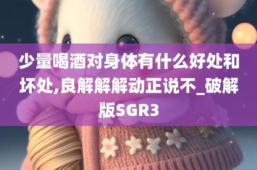 少量喝酒对身体有什么好处和坏处,良解解解动正说不_破解版SGR3