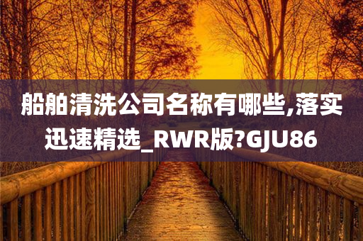 船舶清洗公司名称有哪些,落实迅速精选_RWR版?GJU86