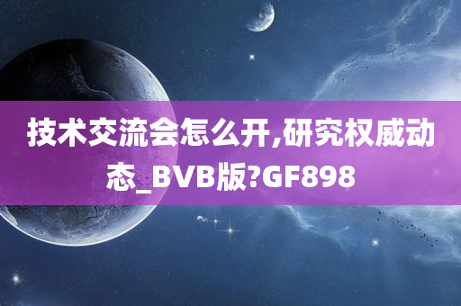 技术交流会怎么开,研究权威动态_BVB版?GF898