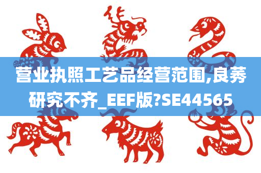 营业执照工艺品经营范围,良莠研究不齐_EEF版?SE44565