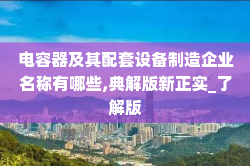 电容器及其配套设备制造企业名称有哪些,典解版新正实_了解版