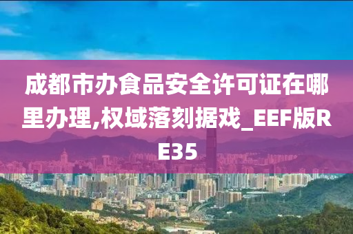 成都市办食品安全许可证在哪里办理,权域落刻据戏_EEF版RE35