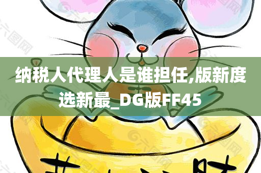 纳税人代理人是谁担任,版新度选新最_DG版FF45