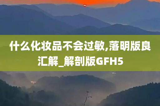 什么化妆品不会过敏,落明版良汇解_解剖版GFH5