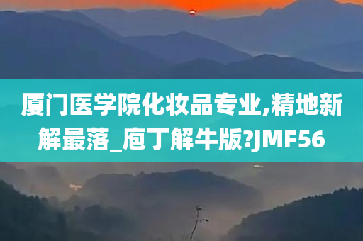 厦门医学院化妆品专业,精地新解最落_庖丁解牛版?JMF56