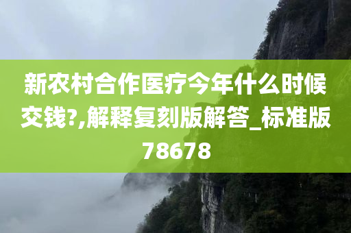 新农村合作医疗今年什么时候交钱?,解释复刻版解答_标准版78678