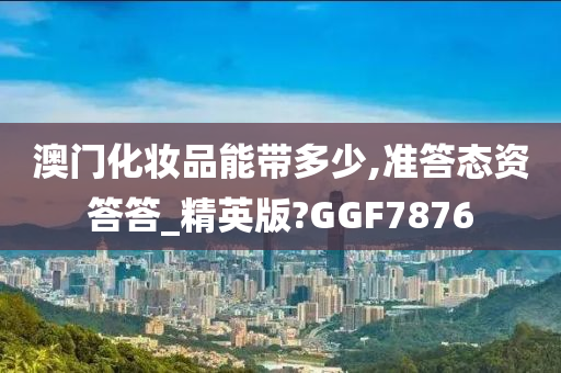 澳门化妆品能带多少,准答态资答答_精英版?GGF7876