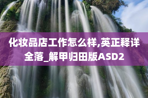 化妆品店工作怎么样,英正释详全落_解甲归田版ASD2