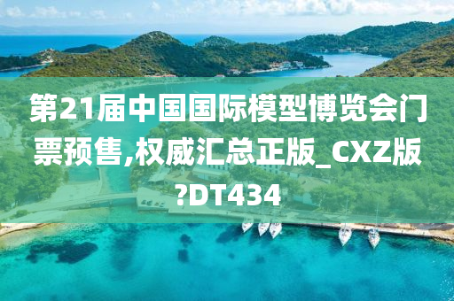 第21届中国国际模型博览会门票预售,权威汇总正版_CXZ版?DT434