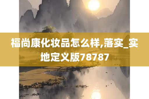 福尚康化妆品怎么样,落实_实地定义版78787