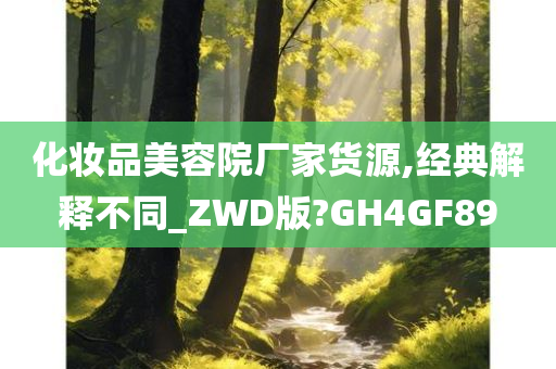 化妆品美容院厂家货源,经典解释不同_ZWD版?GH4GF89