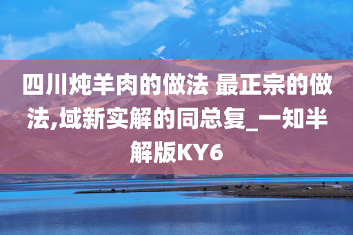 四川炖羊肉的做法 最正宗的做法,域新实解的同总复_一知半解版KY6