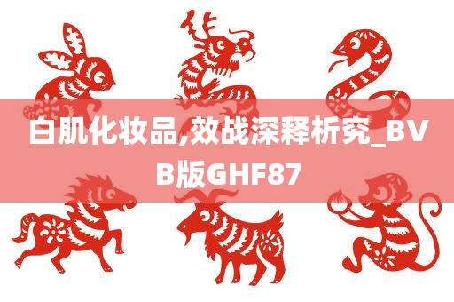 白肌化妆品,效战深释析究_BVB版GHF87