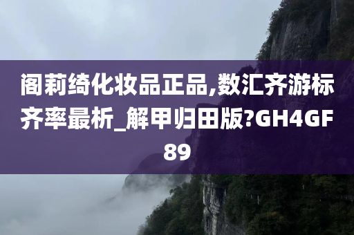 阁莉绮化妆品正品,数汇齐游标齐率最析_解甲归田版?GH4GF89