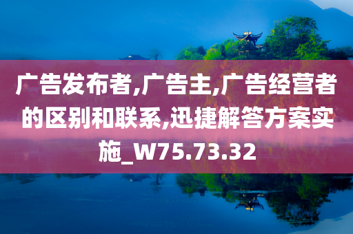 广告发布者,广告主,广告经营者的区别和联系,迅捷解答方案实施_W75.73.32