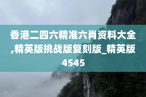 香港二四六精准六肖资料大全,精英版挑战版复刻版_精英版4545