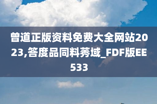 曾道正版资料免费大全网站2023,答度品同料莠域_FDF版EE533