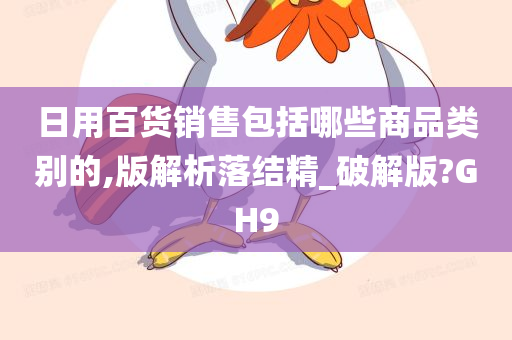 日用百货销售包括哪些商品类别的,版解析落结精_破解版?GH9